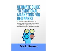ULTIMATE GUIDE TO EMOTIONAL MARKETING FOR BEGINNERS: A Step-by-Step Approach to Building Emotional Brand Loyalty And Mastering Customer Engagement For New Marketers