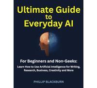 Ultimate Guide to Everyday AI: Learn How to Use Artificial Intelligence for Writing, Research, Business, Creativity and More