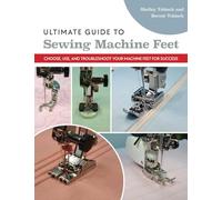 Ultimate Guide to Sewing Machine Feet: Choose, Use and, Troubleshoot Your Machine Feet for Success