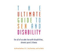 Ultimate Guide to Sex and Disability: For All of Us Who Live with Disabilities, Chronic Pain, and Illness