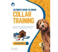 Ultimate Guide to Shock Collar Training: Expert Techniques and Tips for Effective Remote E-Collar Dog Training - A Comprehensive Book for Pet Owners