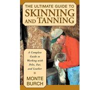 Ultimate Guide to Skinning and Tanning: A Complete Guide To Working With Pelts, Fur, And Leather, First Edition