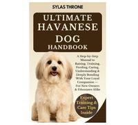 Ultimate Havanese Dog Handbook: A Step-By-Step Owner's Manual To Raising, Feeding, Caring, Training, Understanding & Deeply Bonding With Your Loyal Companion - For New Owners And Enthusiasts Alike