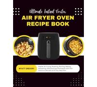 Ultimate Instant Vortex Air Fryer Oven Recipe Book: Master Air Frying, Roasting, Broiling, Baking, Reheating, Dehydrating & Rotisserie with 100+ Delicious Recipes & 30-Day Meal Plan