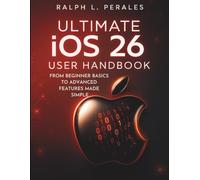 Ultimate iOS 26 User Handbook: From Beginner Basics to Advanced Features Made Simple
