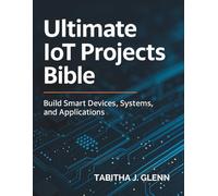 Ultimate IoT Projects Bible: Build Smart Devices, Systems, and Applications (Complete Guide to App & Software Development for Beginners)