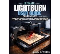 Ultimate LightBurn User Guide for Beginners: Step-by-Step Manual for Laser Cutting and Engraving Projects to Create Clean, Professional Results and Avoid Costly Errors