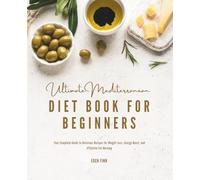 Ultimate Mediterranean Diet Book for Beginners: Your Complete Guide to Delicious Recipes for Weight Loss, Energy Boost, and Effective Fat Burning