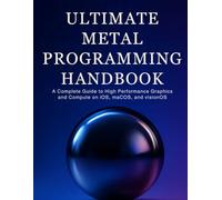Ultimate Metal Programming Handbook: A Complete Guide to High-Performance Graphics and Compute on iOS, macOS, and visionOS (The Ultimate Developer’s ... Guides to Modern Programming, Design, and AI)