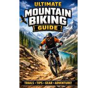 Ultimate Mountain Biking Guide: Techniques, Trails, Gear, and Training for Every Rider-from Beginner to Expert
