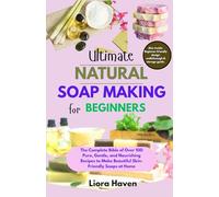 Ultimate Natural Soap Making for Beginners: The Complete Bible of Over 100 Pure, Gentle, and Nourishing Recipes to Make Beautiful Skin-Friendly Soaps at Home