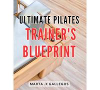 Ultimate Pilates Trainer's Blueprint: Achieve Your Fitness Goals with the Comprehensive Pilates Training Guide