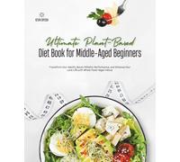 Ultimate Plant-Based Diet Book for Middle-Aged Beginners: Transform Your Health, Boost Athletic Performance, and Enhance Your Love Life with Whole-Food Vegan Menus