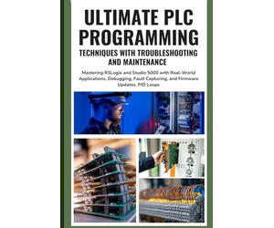 ULTIMATE PLC PROGRAMMING TECHNIQUES WITH TROUBLESHOOTING AND MAINTENANCE: Mastering RSLogix and Studio 5000 with Real-World Applications, Debugging, Fault Capturing, and Firmware Updates, PID Loops