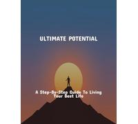 Ultimate Potential: A Step-By-Step Guide To Living Your Best Life