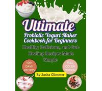 Ultimate probiotic yogurt maker cookbook for beginners: Healthy, delicious and gut healing recipes made simple