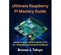 Ultimate Raspberry Pi Mastery Guide: Hands-On Linux, GPIO Projects, IoT & AI - Step-By-Step Tutorial & Cookbook (Novice to Master in Tech)