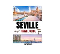 Ultimate Seville Travel Guide 2025-2026: The Up-To-Date Guide for First-Timers & Seasoned Explorers, What to See, Eat & Experience in Spain’s Most Magical City