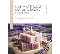 Ultimate Soap Making Book for Beginners: Craft Natural Homemade Soaps from Scratch with Easy Recipes and Step-by-Step Instructions