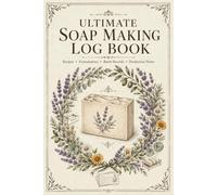 Ultimate Soap Making Log Book: Recipe Tracking Journal and Batch Record Book for Handmade Soap