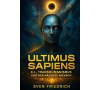 Ultimus Sapiens: K.I., Transhumanismus und der nächste Mensch