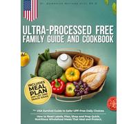 Ultra-Processed Free Family Guide and Cookbook: The USA Survival Guide to Safer UPF-Free Daily Choices. How to Read Labels, Plan, Shop and Prep Quick, Nutritious Wholefood Meals That Heal and Protect