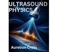 ULTRASOUND PHYSICS: A Comprehensive Guide to Sonographic Principles, Doppler Imaging, Bioeffects, and Advanced Clinical Practice