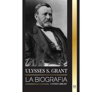 Ulysses S. Grant: La biografía del héroe de la República Americana que rescató a una frágil Unión de la Confederación durante la Guerra Civil (Política)
