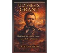 ULYSSES S. GRANT: The Untold Story of War, Union, and the Burden of Greatness (The Burden of Greatness: Power, War, and the Men Who Shaped History)