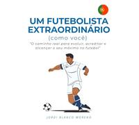 UM FUTEBOLISTA EXTRAORDINÁRIO (como você): O caminho real para evoluir, acreditar e alcançar o seu máximo no futebol