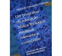 Um programa de educação bíblica teológica missional relevante e consistente:: Um estudo de caso no SEID Nacional Brasil