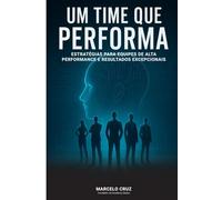 UM TIME QUE PERFORMA: Estratégias para Equipes de Alta Performance e Resultados Excepcionais