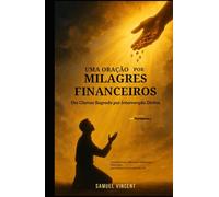 Uma Oração por Milagres Financeiros: Um Clamor Sagrado por Intervenção Divina: Com Escrituras, Reflexões e Sabedoria Financeira para Destravar a Provisão do Céu (The Divine Prayer Series)