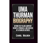UMA THURMAN BIOGRAPHY: Beyond the Yellow Jumpsuit - Secrets, Struggles, and Success of a Fearless Actress