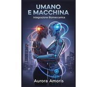 Umano e Macchina: Integrazione Biomeccanica (La trasformazione della biologia umana)