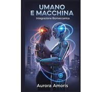 Umano e Macchina: Integrazione Biomeccanica (La trasformazione della biologia umana)
