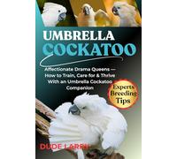 UMBRELLA COCKATOO: Affectionate Drama Queens - How to Train, Care for & Thrive With an Umbrella Cockatoo Companion