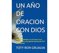 UN AÑO DE ORACION CON DIOS: 365 Días de Reflexión, Fe y Encuentro con el Señor; Autoría y Recopilación Espiritual de TOTY RON GRIJALVA (ORACIONES Y VIDA DE LOS SANTOS)