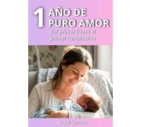 Un Año De Puro Amor: Guía Completa para Mamás en el Primer Año de Vida de su Bebé: La Crianza Desde el Primer Llanto al Primer Cumpleaños