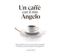 Un caffè con il mio Angelo: 100 istanti di luce e una Parola per ogni sorso, un mattino alla volta