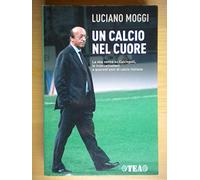 Un calcio nel cuore. La mia verità su Calciopoli, le intercettazioni e quarant'anni di calcio italiano (Saggistica TEA)