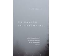 Un Camino Interrumpido: Cómo Acompañar a Tu Ser Querido En Medio de Los Sufrimientos Crónicos