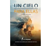 Un Cielo para Ellas: Historias de mujeres que cambiaron destinos: Memoria, sacrificio y dignidad de generaciones de mujeres olvidadas