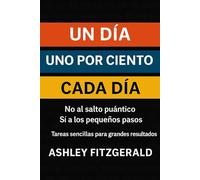UN DÍA UNO POR CIENTO CADA DÍA. No al salto cuántico. Sí a los pequeños pasos.: Tareas sencillas para grandes resultados.