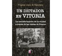 Un dictador en Vitoria: La transformación de la ciudad a través de las visitas de Franco (Ensayo)