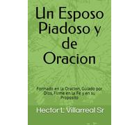 Un Esposo Piadoso y de Oracion: Formado en la Oracion, Guiado por Dios, Firme en la Fe y en su Proposito