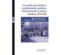 Un estado provincial en transformación: Política, administración y cultura. Mendoza, 1870-1940 (Colección Prometeo Bicentenario)
