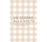 Un giorno alla volta: Diario di salute, dolore e cura quotidiana