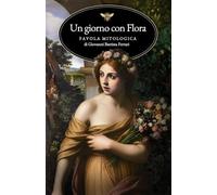 Un giorno con Flora. Favola mitologica: 2 (Il Giardino delle Metamorfosi)