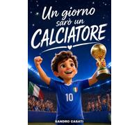 Un giorno sarò un Calciatore - Libro sul Calcio per Bambini: Una storia per Piccoli Campioni per Credere in Sé stessi e non Arrendersi Mai- Coraggio, Amicizia, Gioco di squadra- Con immagini a Colori